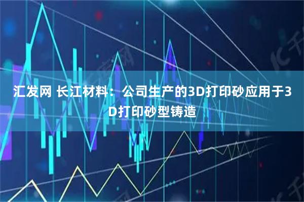汇发网 长江材料：公司生产的3D打印砂应用于3D打印砂型铸造