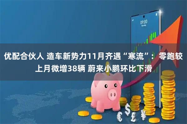 优配合伙人 造车新势力11月齐遇“寒流”：零跑较上月微增38辆 蔚来小鹏环比下滑