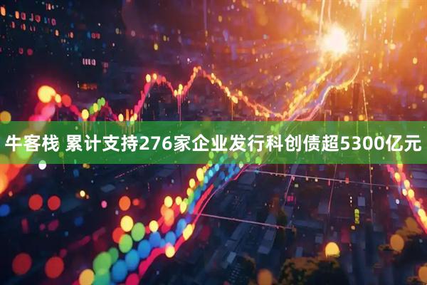 牛客栈 累计支持276家企业发行科创债超5300亿元