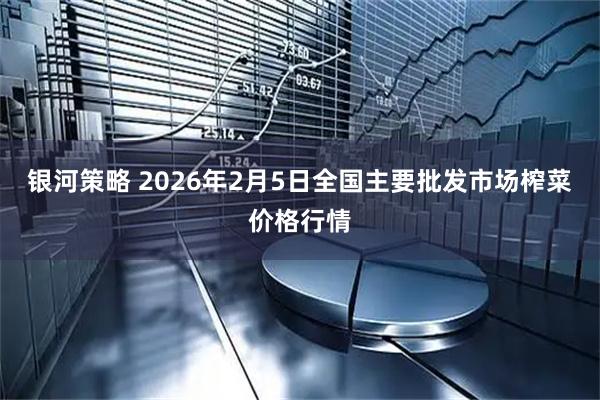 银河策略 2026年2月5日全国主要批发市场榨菜价格行情