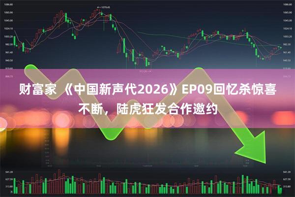 财富家 《中国新声代2026》EP09回忆杀惊喜不断,陆虎狂发合作邀约