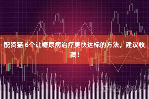 配资猫 6个让糖尿病治疗更快达标的方法，建议收藏！