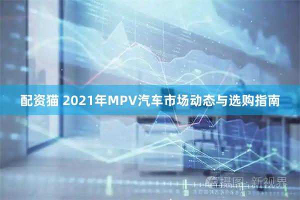 配资猫 2021年MPV汽车市场动态与选购指南