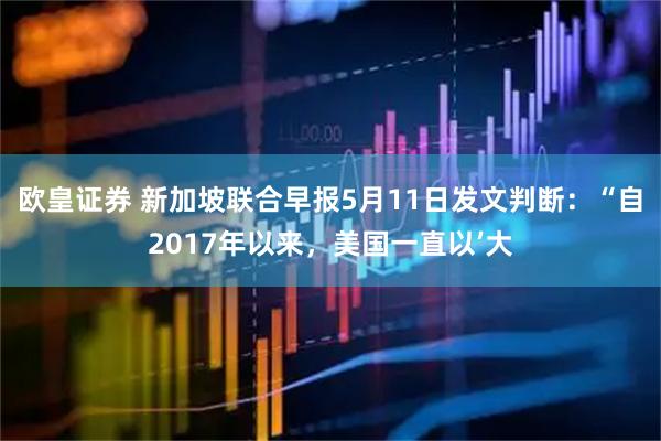 欧皇证券 新加坡联合早报5月11日发文判断：“自2017年以来，美国一直以’大