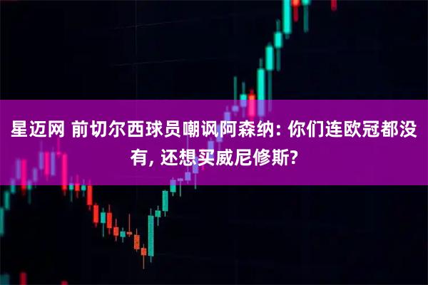 星迈网 前切尔西球员嘲讽阿森纳: 你们连欧冠都没有, 还想买威尼修斯?
