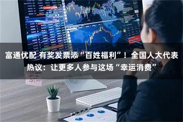 富通优配 有奖发票添“百姓福利”！全国人大代表热议：让更多人参与这场“幸运消费”
