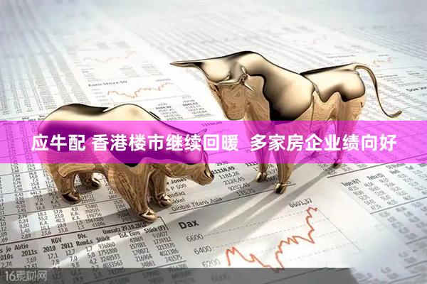 应牛配 香港楼市继续回暖  多家房企业绩向好