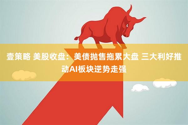 壹策略 美股收盘:美债抛售拖累大盘 三大利好推动AI板块逆势走强