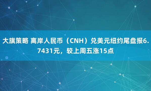 大旗策略 离岸人民币（CNH）兑美元纽约尾盘报6.7431元，较上周五涨15点